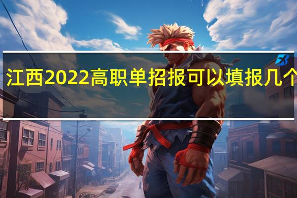 江西2022高职单招报可以填报几个志愿