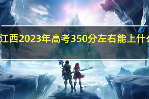 江西2023年高考350分左右能上什么大学