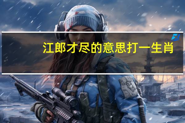 江郎才尽的意思打一生肖（江郎才尽的意思）