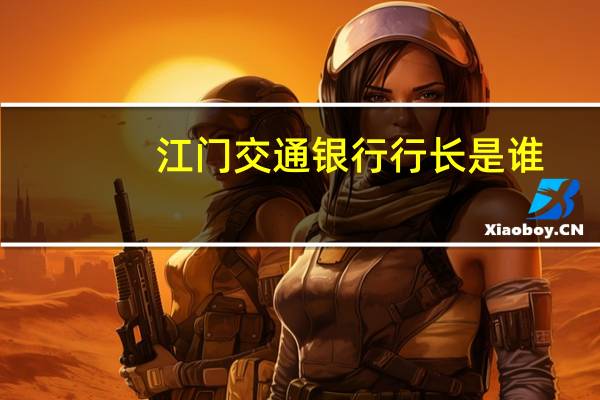 江门交通银行行长是谁（江门交通银行）