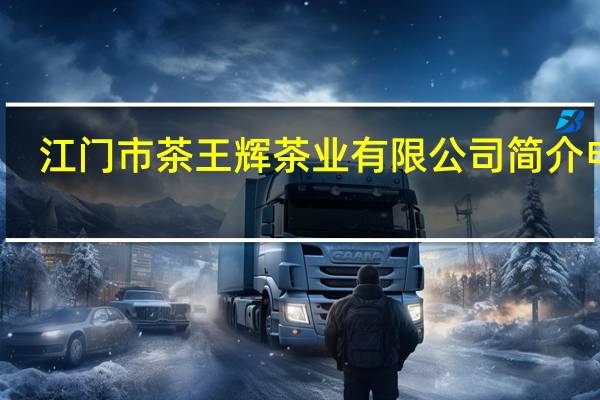 江门市茶王辉茶业有限公司简介电话（江门市茶王辉茶业有限公司简介）