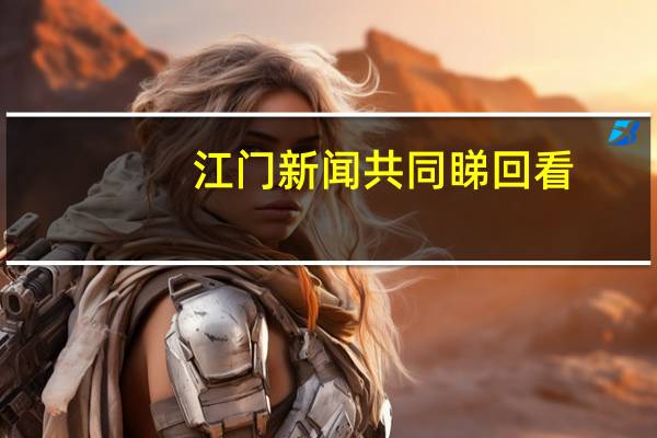 江门新闻共同睇回看（江门新闻共同睇）