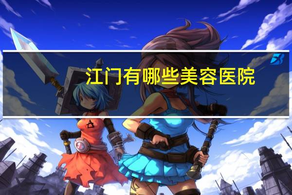 江门有哪些美容医院，江门较好的皮肤科医院有哪些
