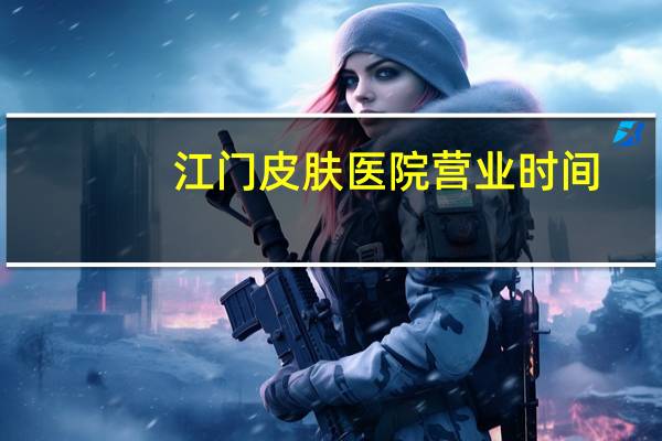 江门皮肤医院营业时间，江门市皮肤医院是性病专科门诊吗