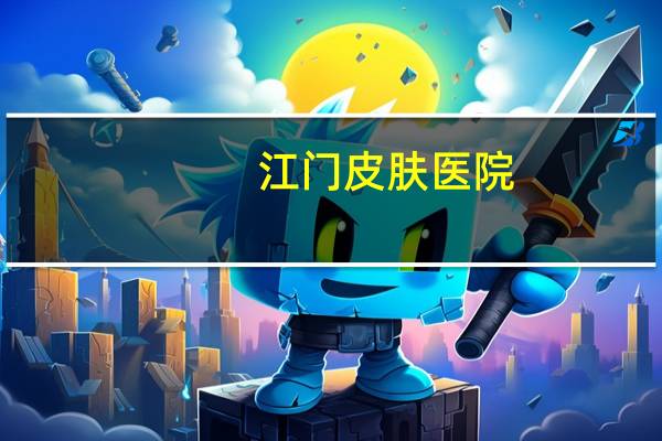 江门皮肤医院?江门较好的皮肤科医院有哪些