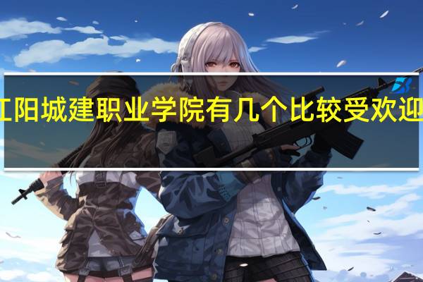江阳城建职业学院有几个比较受欢迎的专业