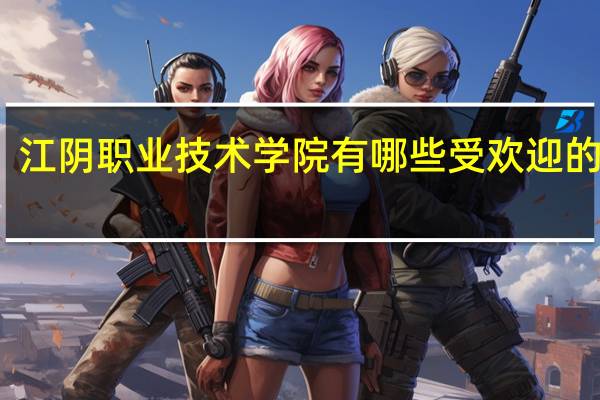 江阴职业技术学院有哪些受欢迎的专业
