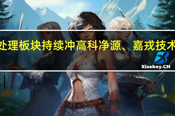 污水处理板块持续冲高科净源、嘉戎技术20CM涨停