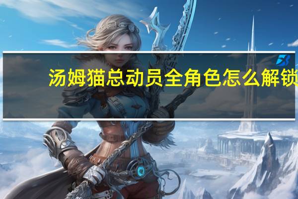汤姆猫总动员全角色怎么解锁