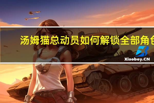 汤姆猫总动员如何解锁全部角色