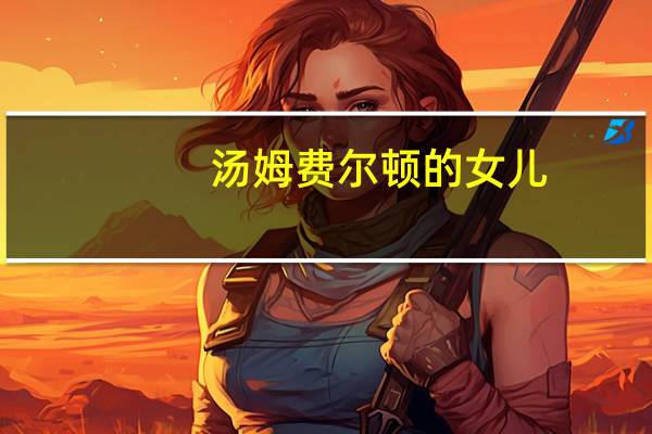 汤姆费尔顿的女儿（汤姆费尔顿的女友是谁）