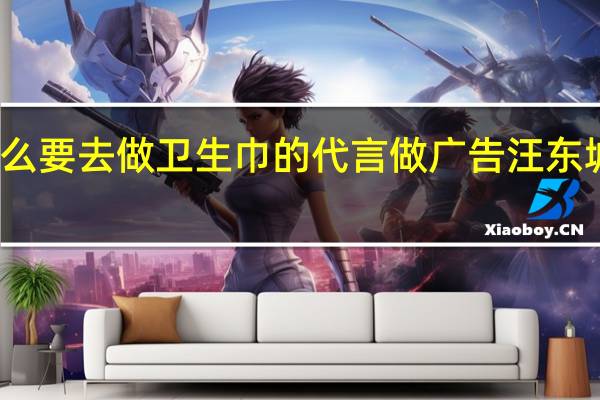 汪东城为什么要去做卫生巾的代言做广告 汪东城代言卫生巾广告