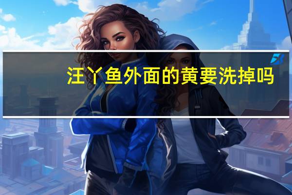 汪丫鱼外面的黄要洗掉吗