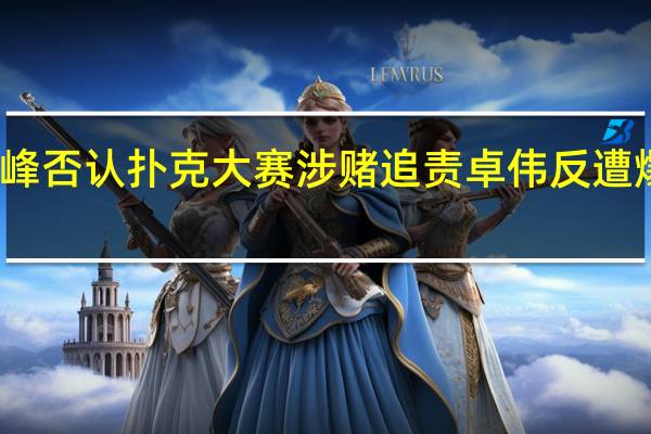 汪峰否认扑克大赛涉赌 追责卓伟反遭爆料三婚