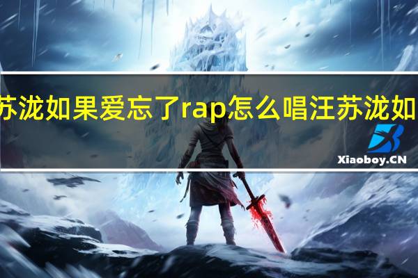 汪苏泷如果爱忘了rap怎么唱 汪苏泷如果爱忘了