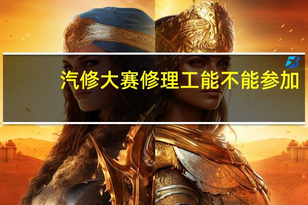 汽修大赛修理工能不能参加