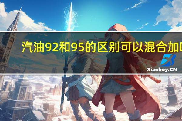 汽油92和95的区别可以混合加吗（汽油92和95的区别）