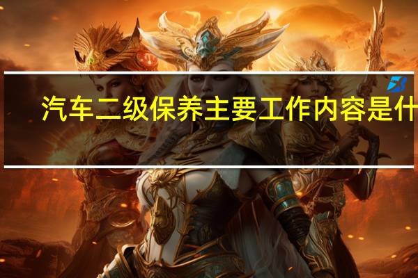 汽车二级保养主要工作内容是什么