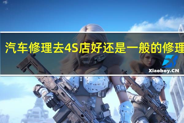 汽车修理去4S店好还是一般的修理店好