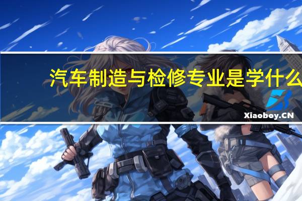 汽车制造与检修专业是学什么