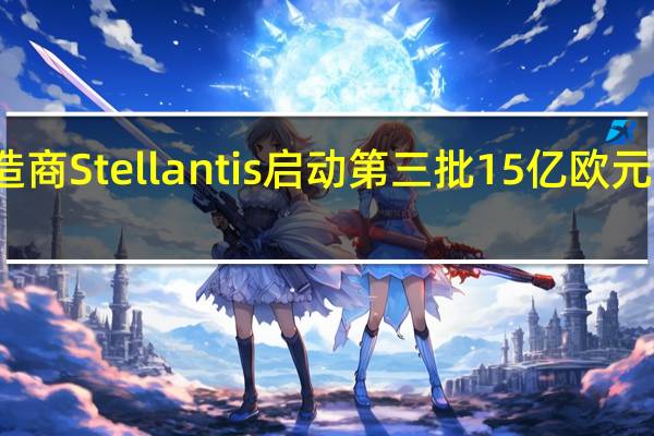 汽车制造商Stellantis启动第三批15亿欧元股票回购计划