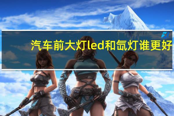 汽车前大灯led和氙灯谁更好（led大灯和氙气大灯哪个好）