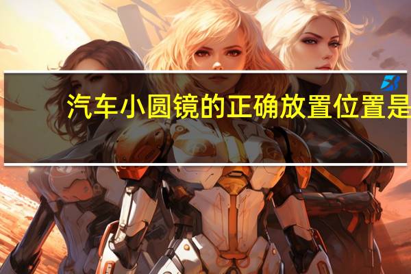 汽车小圆镜的正确放置位置是（汽车小圆镜的正确放置位置?）