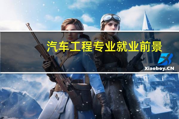 汽车工程专业就业前景（汽车工程专业）
