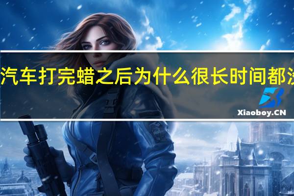 汽车打完 蜡之后 为什么 很长时间 都没干 呢