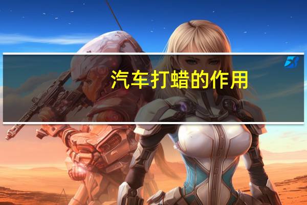 汽车打蜡的作用（打蜡的作用）