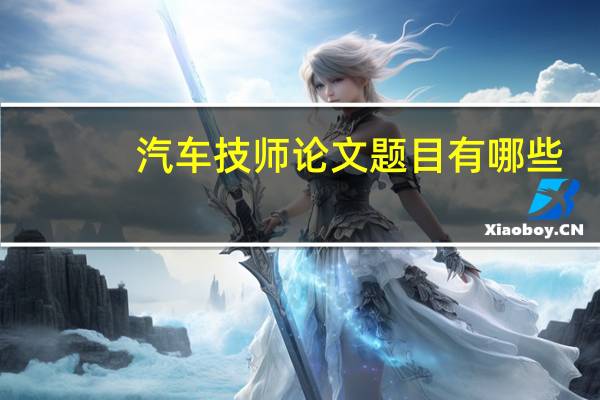汽车技师论文题目有哪些（汽车技师论文）