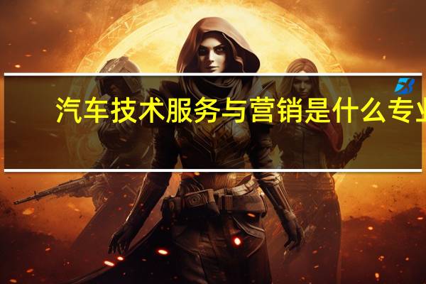 汽车技术服务与营销是什么专业