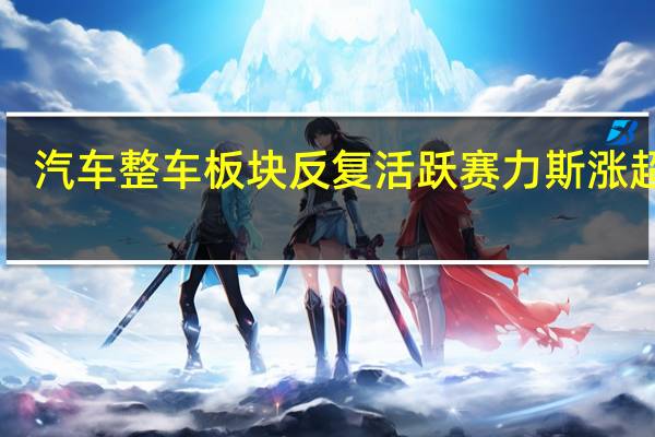 汽车整车板块反复活跃 赛力斯涨超8%