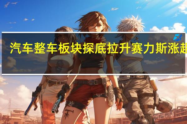汽车整车板块探底拉升 赛力斯涨超6%