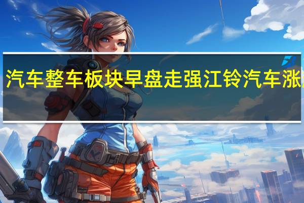 汽车整车板块早盘走强 江铃汽车涨超8%