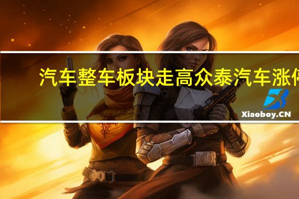 汽车整车板块走高 众泰汽车涨停