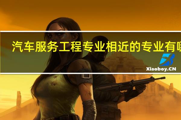 汽车服务工程专业相近的专业有哪些