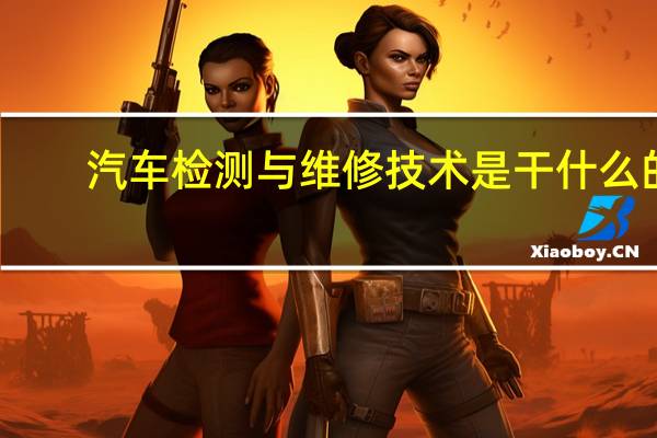 汽车检测与维修技术是干什么的