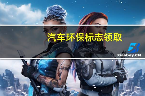 汽车环保标志领取（车辆环保标志如何领取）