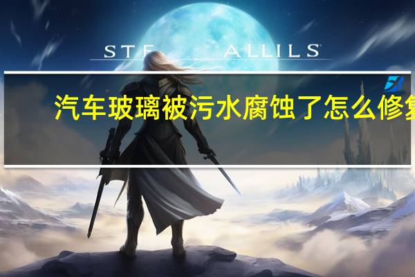 汽车玻璃被污水腐蚀了怎么修复