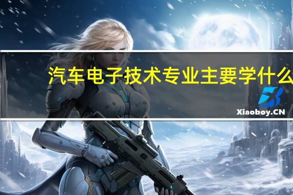 汽车电子技术专业主要学什么