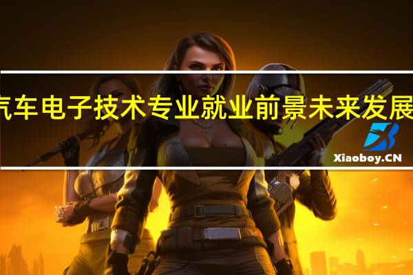 汽车电子技术专业就业前景 未来发展怎么样
