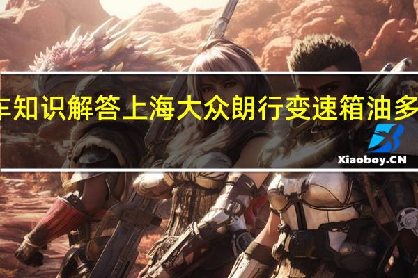 汽车知识解答上海大众朗行变速箱油多久换一次?