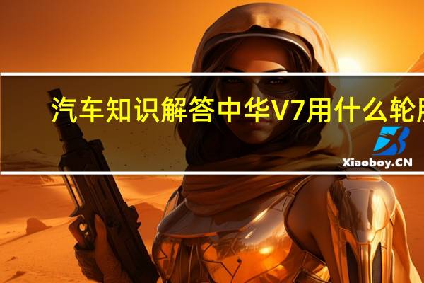 汽车知识解答中华V7用什么轮胎？