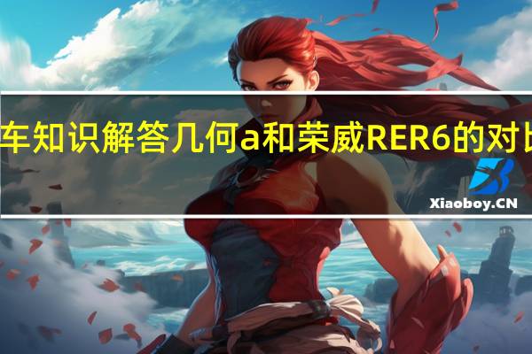 汽车知识解答几何a和荣威RER6的对比是什么？