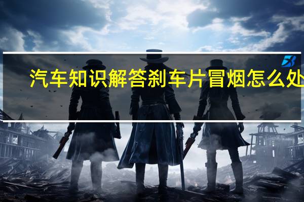 汽车知识解答刹车片冒烟怎么处理？