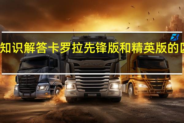 汽车知识解答卡罗拉先锋版和精英版的区别是什么？