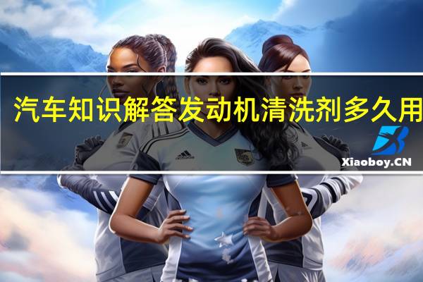 汽车知识解答发动机清洗剂多久用一次？