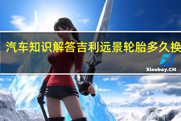 汽车知识解答吉利远景轮胎多久换一次?