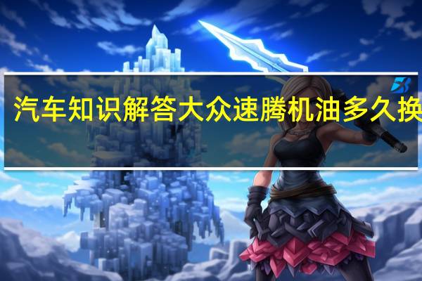汽车知识解答大众速腾机油多久换一次？